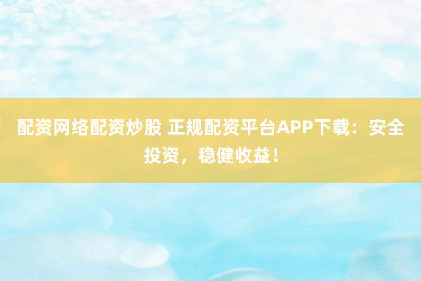 配资网络配资炒股 正规配资平台APP下载：安全投资，稳健收益！