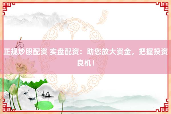 正规炒股配资 实盘配资：助您放大资金，把握投资良机！