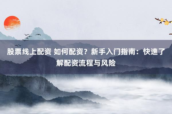 股票线上配资 如何配资？新手入门指南：快速了解配资流程与风险