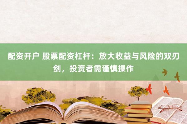 配资开户 股票配资杠杆：放大收益与风险的双刃剑，投资者需谨慎操作