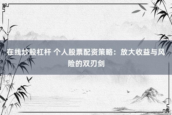 在线炒股杠杆 个人股票配资策略：放大收益与风险的双刃剑