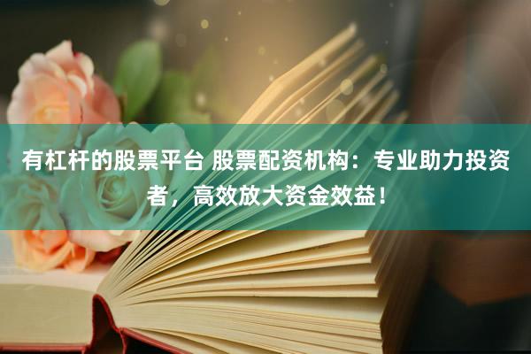 有杠杆的股票平台 股票配资机构：专业助力投资者，高效放大资金效益！