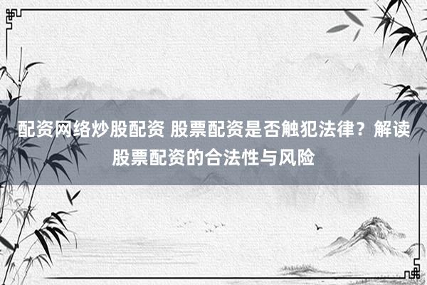配资网络炒股配资 股票配资是否触犯法律？解读股票配资的合法性与风险