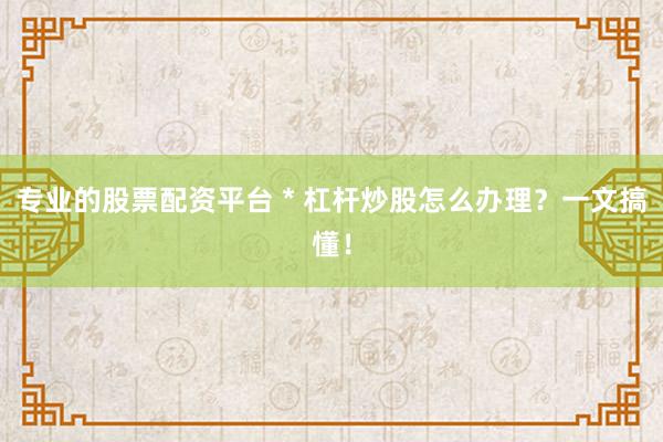专业的股票配资平台 * 杠杆炒股怎么办理？一文搞懂！