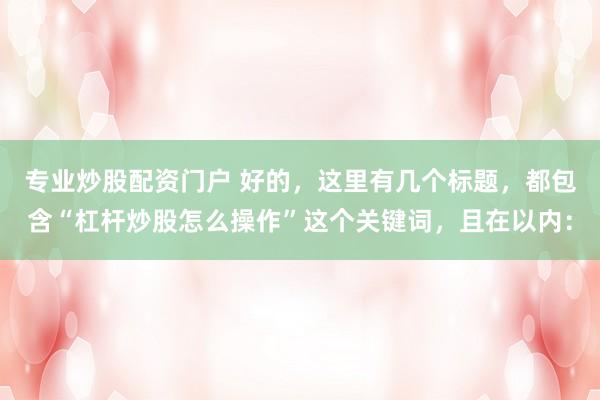 专业炒股配资门户 好的，这里有几个标题，都包含“杠杆炒股怎么操作”这个关键词，且在以内：