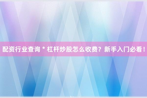 配资行业查询 * 杠杆炒股怎么收费？新手入门必看！