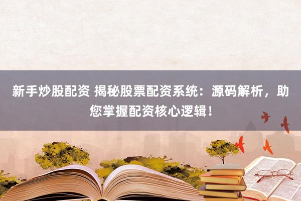新手炒股配资 揭秘股票配资系统：源码解析，助您掌握配资核心逻辑！