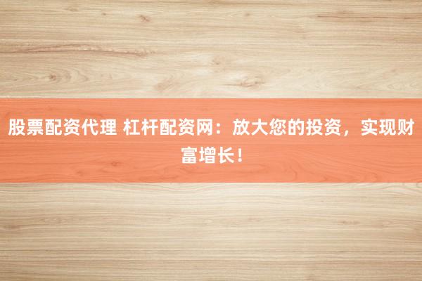 股票配资代理 杠杆配资网：放大您的投资，实现财富增长！