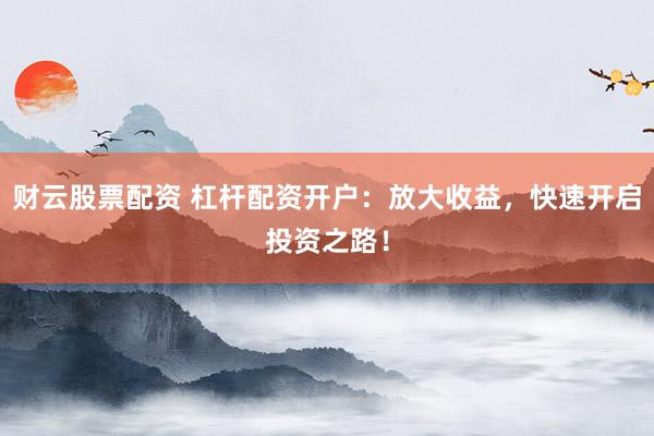 财云股票配资 杠杆配资开户：放大收益，快速开启投资之路！