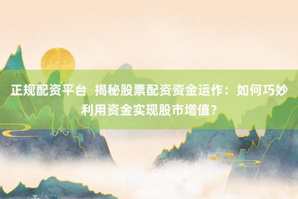 正规配资平台  揭秘股票配资资金运作：如何巧妙利用资金实现股市增值？