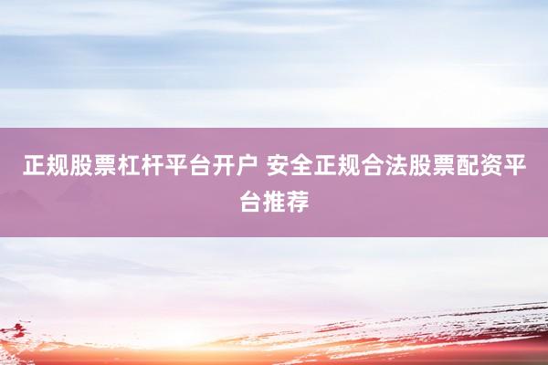 正规股票杠杆平台开户 安全正规合法股票配资平台推荐