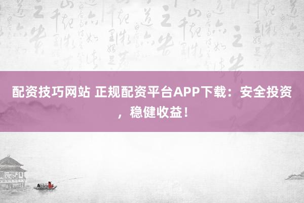 配资技巧网站 正规配资平台APP下载：安全投资，稳健收益！