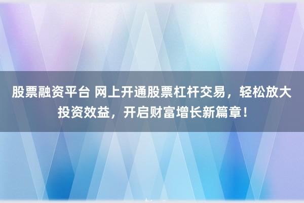 股票融资平台 网上开通股票杠杆交易，轻松放大投资效益，开启财富增长新篇章！