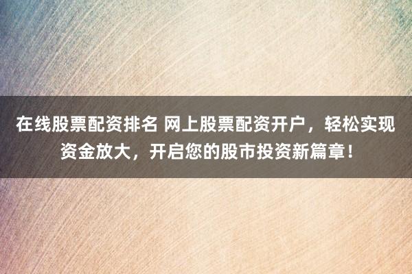 在线股票配资排名 网上股票配资开户，轻松实现资金放大，开启您的股市投资新篇章！