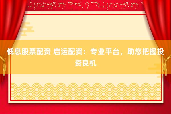 低息股票配资 启运配资：专业平台，助您把握投资良机