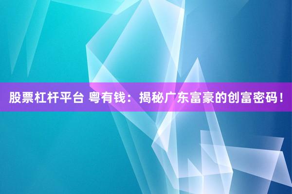 股票杠杆平台 粤有钱：揭秘广东富豪的创富密码！