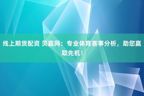 线上期货配资 贝赢网：专业体育赛事分析，助您赢取先机！