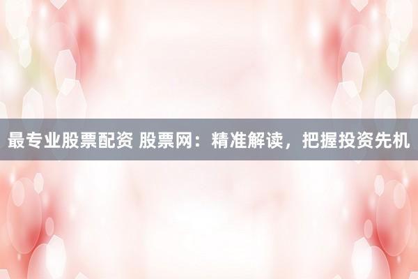 最专业股票配资 股票网：精准解读，把握投资先机