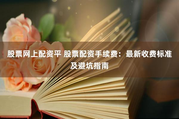 股票网上配资平 股票配资手续费：最新收费标准及避坑指南