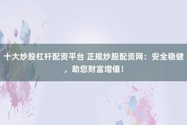十大炒股杠杆配资平台 正规炒股配资网：安全稳健，助您财富增值！