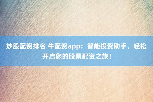 炒股配资排名 牛配资app：智能投资助手，轻松开启您的股票配资之旅！