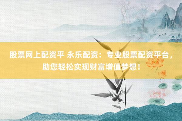 股票网上配资平 永乐配资：专业股票配资平台，助您轻松实现财富增值梦想！