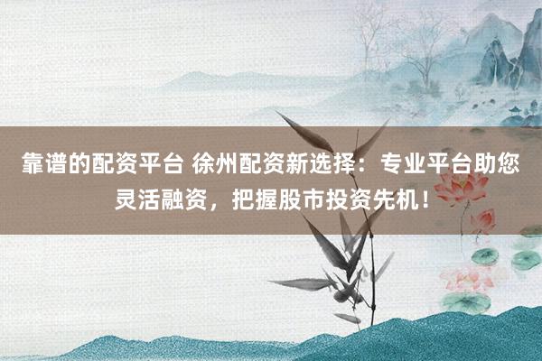靠谱的配资平台 徐州配资新选择：专业平台助您灵活融资，把握股市投资先机！
