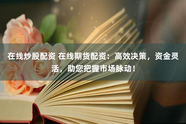 在线炒股配资 在线期货配资：高效决策，资金灵活，助您把握市场脉动！