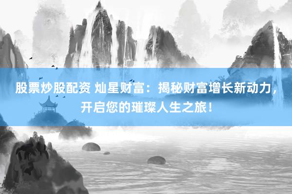 股票炒股配资 灿星财富：揭秘财富增长新动力，开启您的璀璨人生之旅！