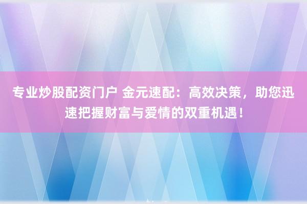 专业炒股配资门户 金元速配：高效决策，助您迅速把握财富与爱情的双重机遇！