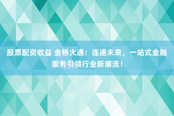 股票配资收益 金桥大通：连通未来，一站式金融服务引领行业新潮流！