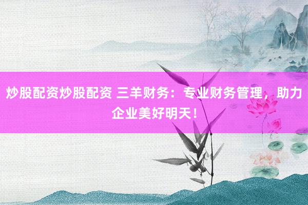 炒股配资炒股配资 三羊财务：专业财务管理，助力企业美好明天！
