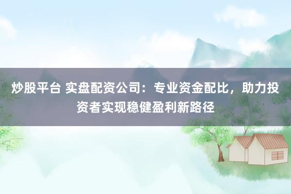 炒股平台 实盘配资公司：专业资金配比，助力投资者实现稳健盈利新路径