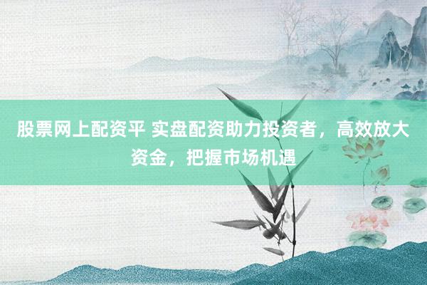 股票网上配资平 实盘配资助力投资者，高效放大资金，把握市场机遇