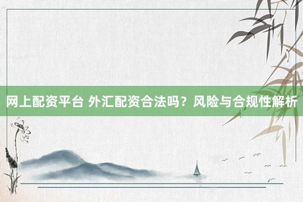 网上配资平台 外汇配资合法吗？风险与合规性解析