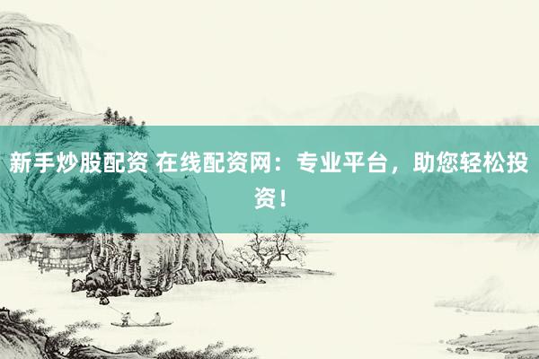 新手炒股配资 在线配资网：专业平台，助您轻松投资！