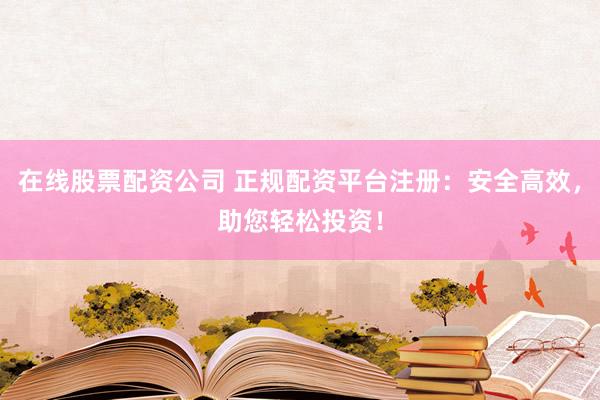 在线股票配资公司 正规配资平台注册：安全高效，助您轻松投资！