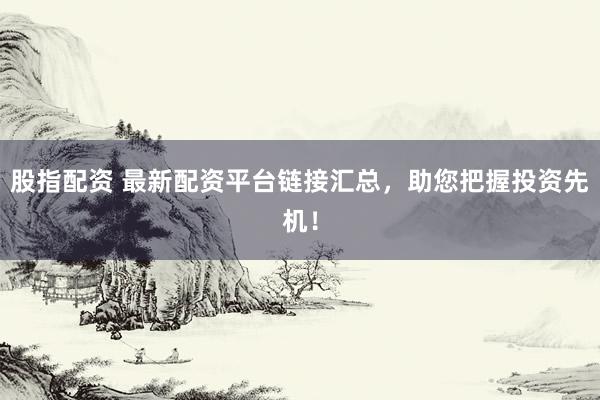 股指配资 最新配资平台链接汇总，助您把握投资先机！