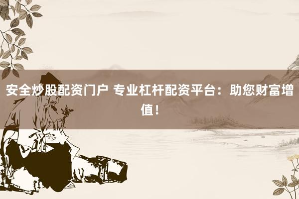 安全炒股配资门户 专业杠杆配资平台：助您财富增值！