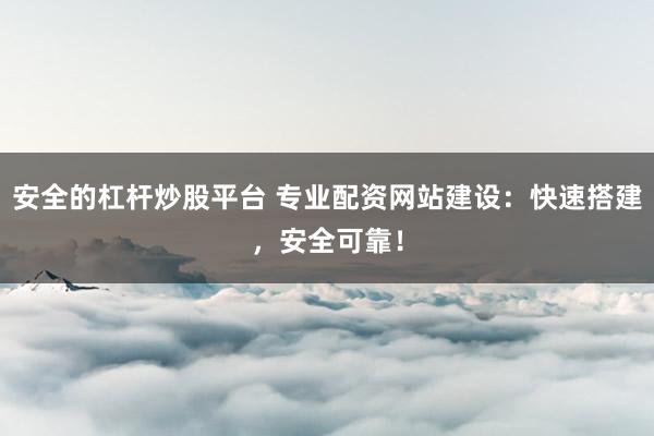 安全的杠杆炒股平台 专业配资网站建设：快速搭建，安全可靠！