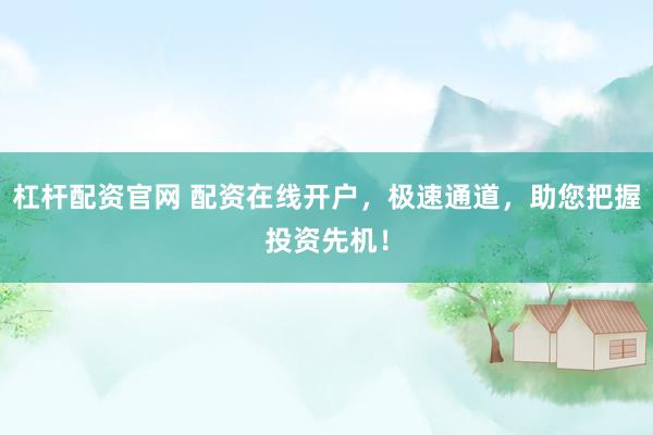 杠杆配资官网 配资在线开户，极速通道，助您把握投资先机！