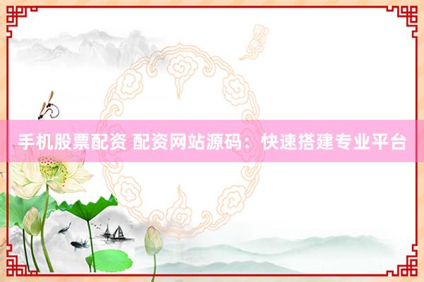 手机股票配资 配资网站源码：快速搭建专业平台