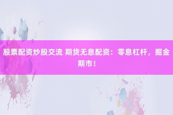 股票配资炒股交流 期货无息配资：零息杠杆，掘金期市！
