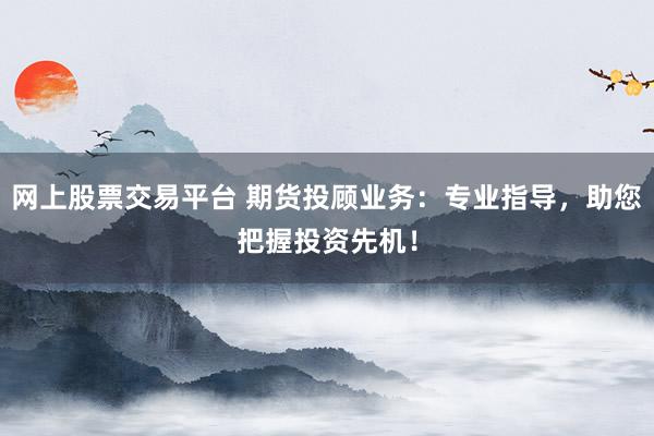 网上股票交易平台 期货投顾业务：专业指导，助您把握投资先机！