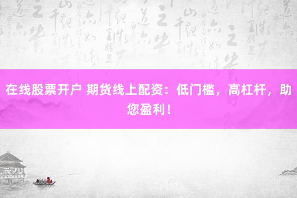 在线股票开户 期货线上配资：低门槛，高杠杆，助您盈利！