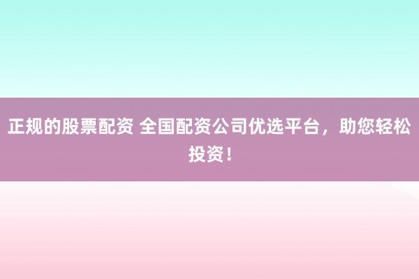正规的股票配资 全国配资公司优选平台，助您轻松投资！