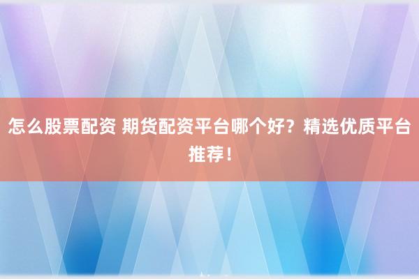 怎么股票配资 期货配资平台哪个好？精选优质平台推荐！