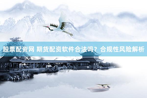 股票配资网 期货配资软件合法吗？合规性风险解析