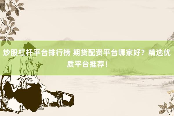 炒股杠杆平台排行榜 期货配资平台哪家好？精选优质平台推荐！