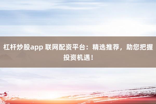 杠杆炒股app 联网配资平台：精选推荐，助您把握投资机遇！